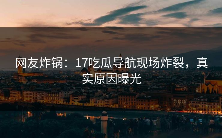 网友炸锅：17吃瓜导航现场炸裂，真实原因曝光