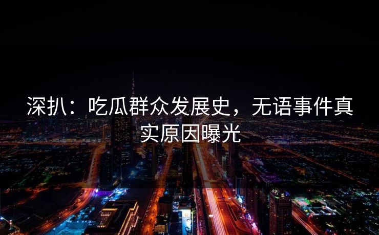 深扒：吃瓜群众发展史，无语事件真实原因曝光