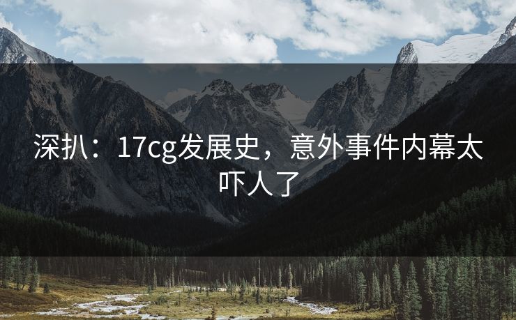 深扒：17cg发展史，意外事件内幕太吓人了