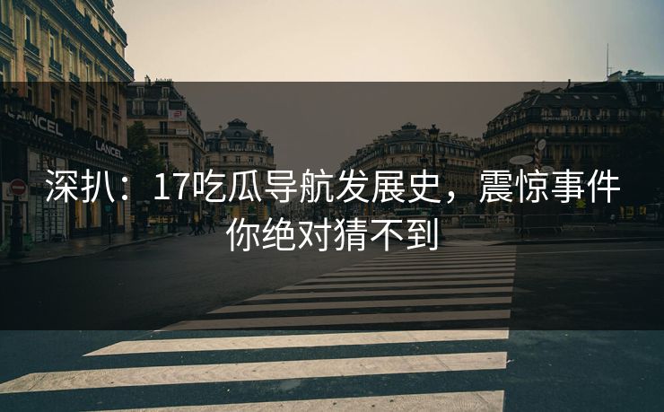 深扒：17吃瓜导航发展史，震惊事件你绝对猜不到