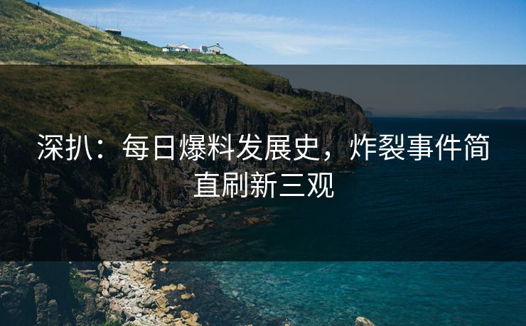 深扒：每日爆料发展史，炸裂事件简直刷新三观