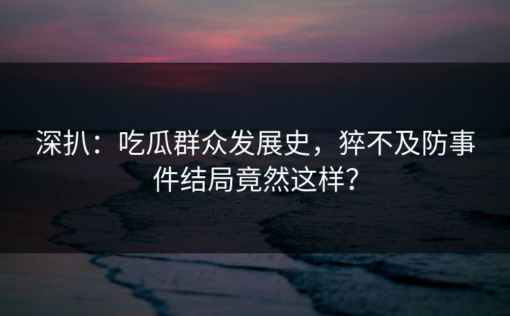 深扒：吃瓜群众发展史，猝不及防事件结局竟然这样？