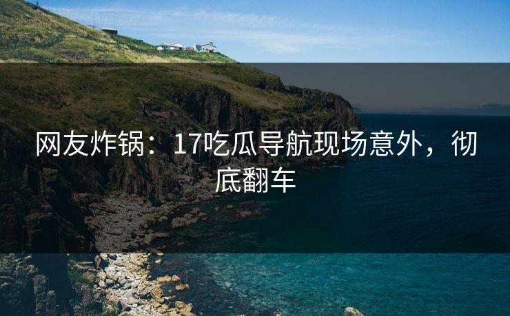 网友炸锅：17吃瓜导航现场意外，彻底翻车