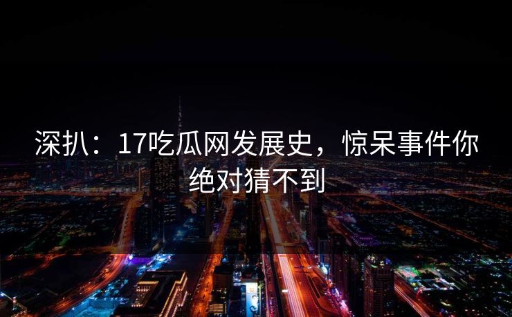 深扒：17吃瓜网发展史，惊呆事件你绝对猜不到