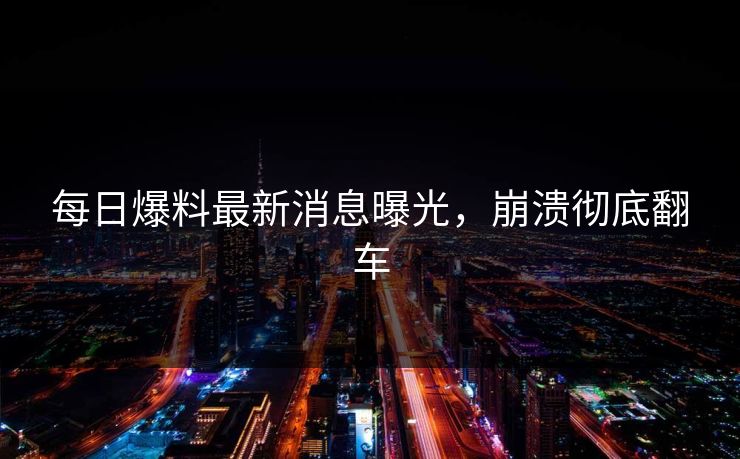 每日爆料最新消息曝光，崩溃彻底翻车