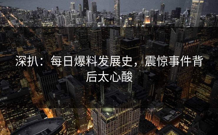 深扒：每日爆料发展史，震惊事件背后太心酸