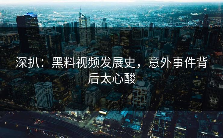 深扒：黑料视频发展史，意外事件背后太心酸