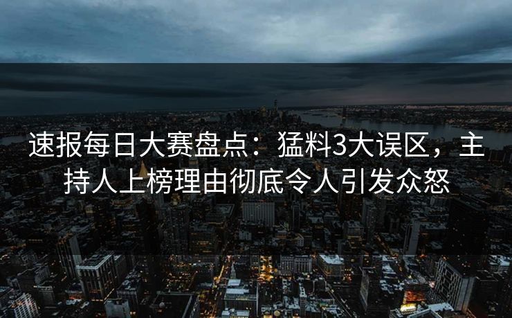 速报每日大赛盘点：猛料3大误区，主持人上榜理由彻底令人引发众怒