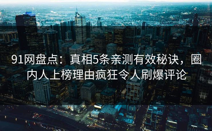 91网盘点：真相5条亲测有效秘诀，圈内人上榜理由疯狂令人刷爆评论