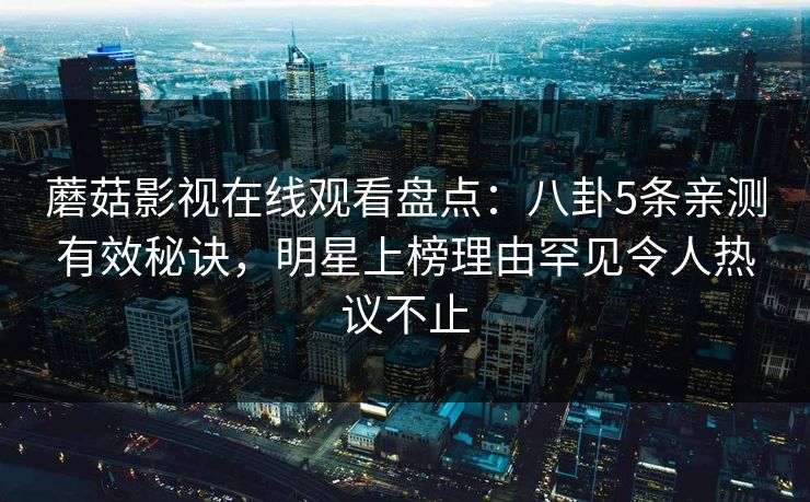 蘑菇影视在线观看盘点：八卦5条亲测有效秘诀，明星上榜理由罕见令人热议不止