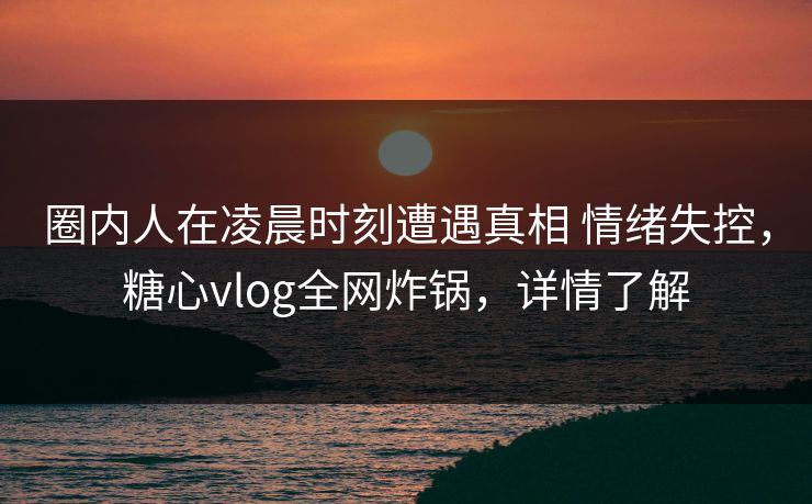 圈内人在凌晨时刻遭遇真相 情绪失控,糖心vlog全网炸锅,详情了解 圈内人在凌晨时刻遭遇真相 情绪失控,糖心vlog全网炸锅,详情了解