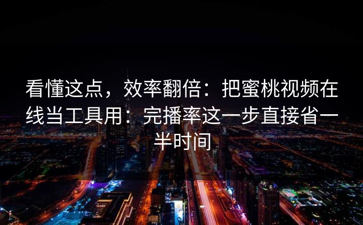 看懂这点，效率翻倍：把蜜桃视频在线当工具用：完播率这一步直接省一半时间