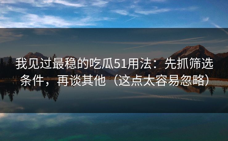 我见过最稳的吃瓜51用法：先抓筛选条件，再谈其他（这点太容易忽略）