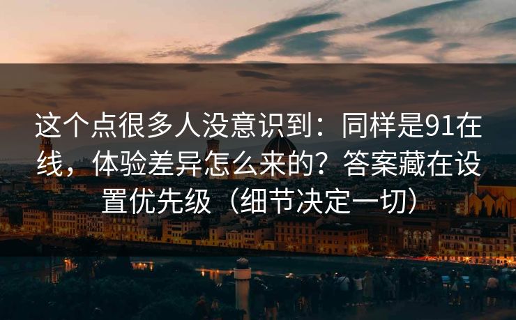 这个点很多人没意识到：同样是91在线，体验差异怎么来的？答案藏在设置优先级（细节决定一切）