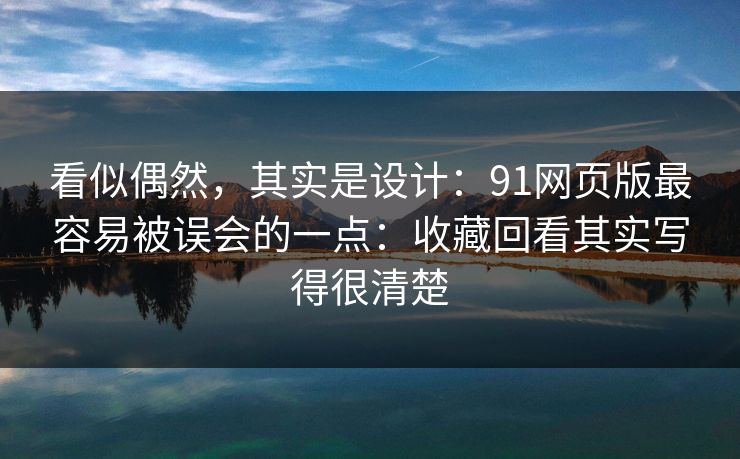 看似偶然，其实是设计：91网页版最容易被误会的一点：收藏回看其实写得很清楚