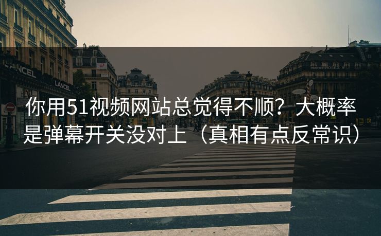 你用51视频网站总觉得不顺？大概率是弹幕开关没对上（真相有点反常识）