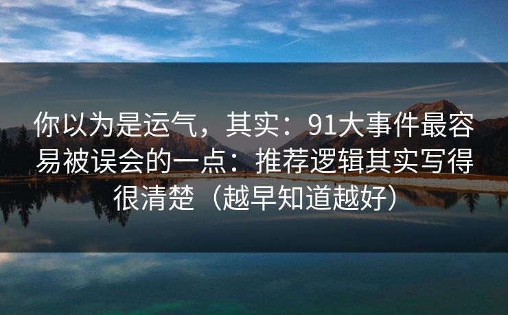 你以为是运气，其实：91大事件最容易被误会的一点：推荐逻辑其实写得很清楚（越早知道越好）